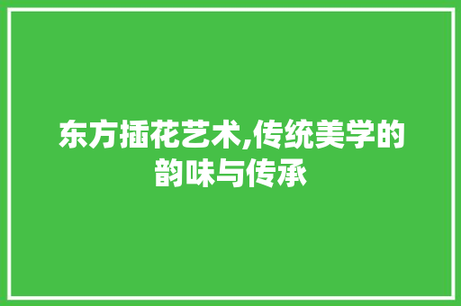 东方插花艺术,传统美学的韵味与传承