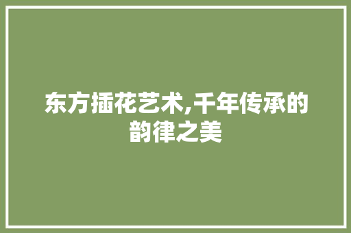 东方插花艺术,千年传承的韵律之美