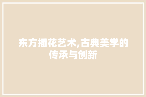 东方插花艺术,古典美学的传承与创新 种植技巧