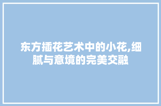 东方插花艺术中的小花,细腻与意境的完美交融 土壤施肥