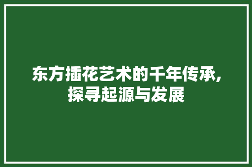 东方插花艺术的千年传承,探寻起源与发展 花朵知识
