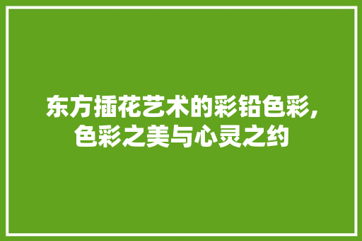 东方插花艺术的彩铅色彩,色彩之美与心灵之约 植物种类