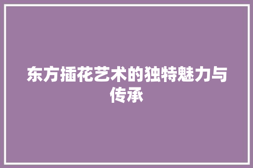 东方插花艺术的独特魅力与传承 番茄种植技巧