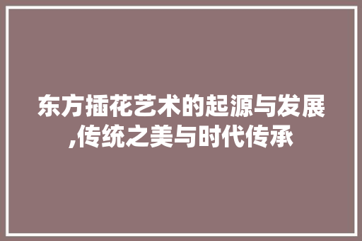 东方插花艺术的起源与发展,传统之美与时代传承 土壤施肥