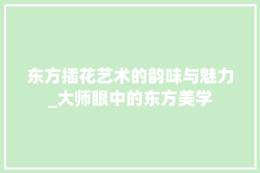 东方插花艺术的韵味与魅力_大师眼中的东方美学