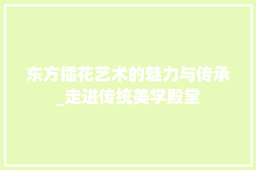 东方插花艺术的魅力与传承_走进传统美学殿堂