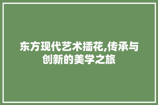 东方现代艺术插花,传承与创新的美学之旅