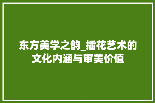 东方美学之韵_插花艺术的文化内涵与审美价值 植物种类