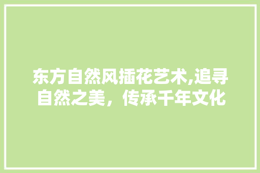东方自然风插花艺术,追寻自然之美，传承千年文化