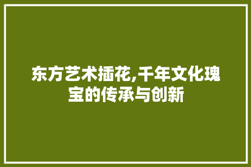 东方艺术插花,千年文化瑰宝的传承与创新 土壤施肥