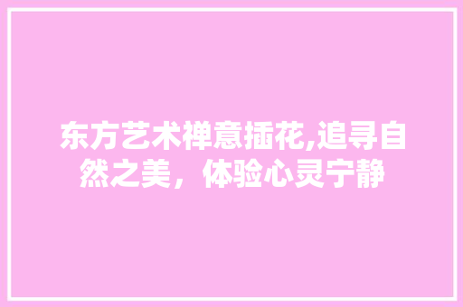 东方艺术禅意插花,追寻自然之美，体验心灵宁静