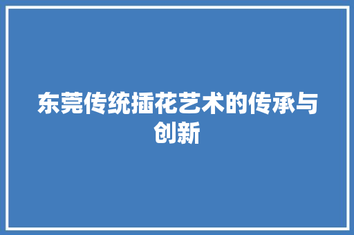 东莞传统插花艺术的传承与创新 番茄种植技巧