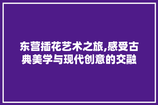 东营插花艺术之旅,感受古典美学与现代创意的交融