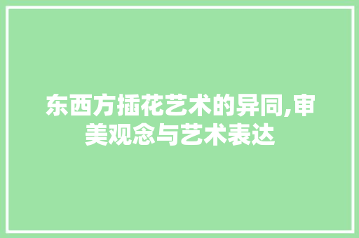 东西方插花艺术的异同,审美观念与艺术表达