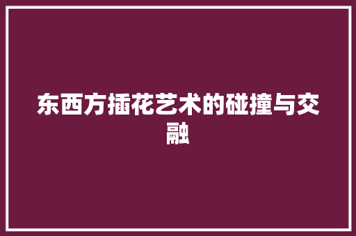 东西方插花艺术的碰撞与交融