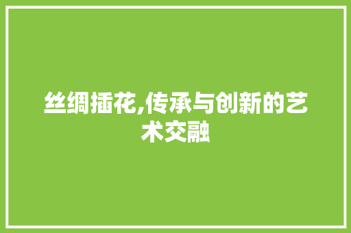 丝绸插花,传承与创新的艺术交融 种植技巧
