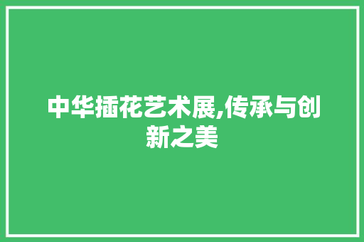 中华插花艺术展,传承与创新之美 土壤施肥