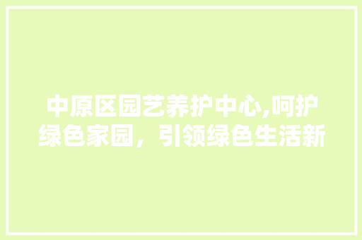 中原区园艺养护中心,呵护绿色家园，引领绿色生活新风尚 花朵知识