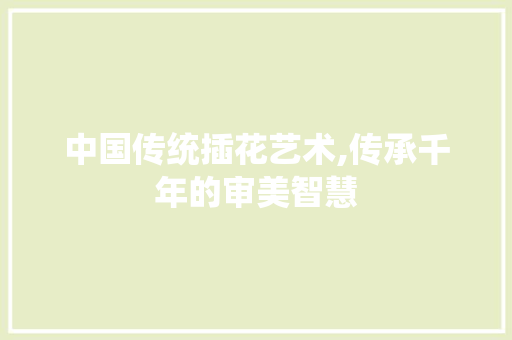 中国传统插花艺术,传承千年的审美智慧 花朵知识 中国传统插花艺术,传承千年的审美智慧 花朵知识