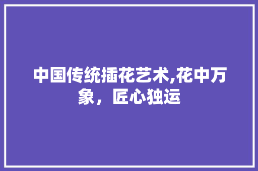 中国传统插花艺术,花中万象，匠心独运 土壤施肥