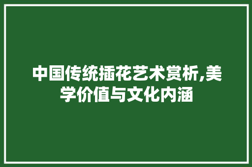 中国传统插花艺术赏析,美学价值与文化内涵