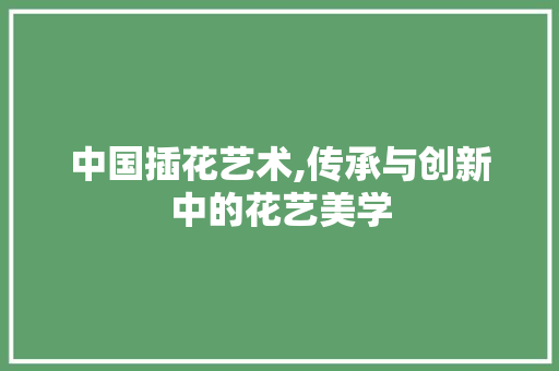 中国插花艺术,传承与创新中的花艺美学 花朵知识