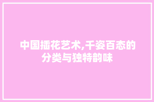 中国插花艺术,千姿百态的分类与独特韵味 土壤施肥