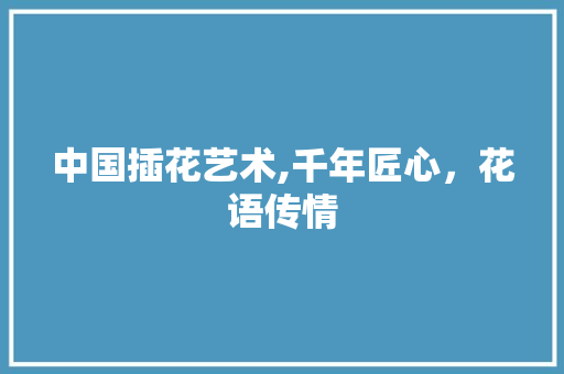 中国插花艺术,千年匠心，花语传情 土壤施肥