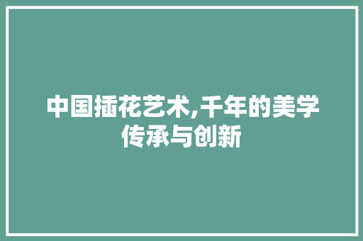 中国插花艺术,千年的美学传承与创新 花朵知识