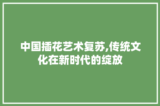 中国插花艺术复苏,传统文化在新时代的绽放 土壤施肥