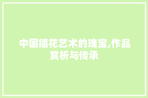 中国插花艺术的瑰宝,作品赏析与传承 植物种类