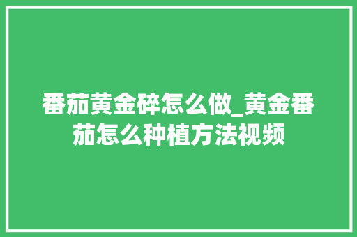 番茄黄金碎怎么做_黄金番茄怎么种植方法视频 番茄黄金碎怎么做_黄金番茄怎么种植方法视频 花朵知识
