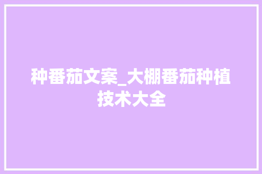 种番茄文案_大棚番茄种植技术大全 种番茄文案_大棚番茄种植技术大全 植物种类