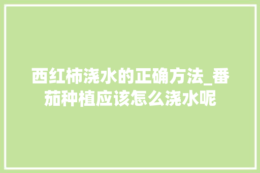 西红柿浇水的正确方法_番茄种植应该怎么浇水呢 西红柿浇水的正确方法_番茄种植应该怎么浇水呢 番茄种植技巧