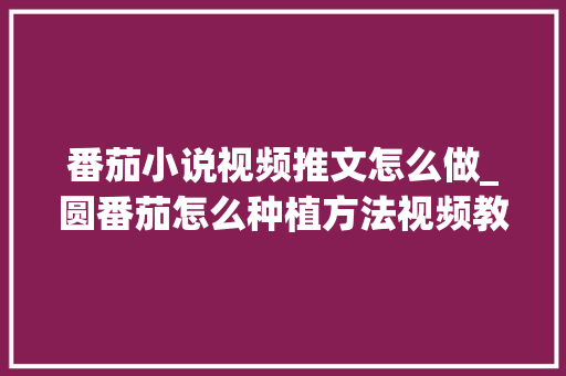 番茄小说视频推文怎么做_圆番茄怎么种植方法视频教程 番茄小说视频推文怎么做_圆番茄怎么种植方法视频教程 植物种类