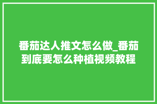 番茄达人推文怎么做_番茄到底要怎么种植视频教程 番茄达人推文怎么做_番茄到底要怎么种植视频教程 花朵知识