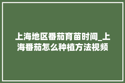 上海地区番茄育苗时间_上海番茄怎么种植方法视频 上海地区番茄育苗时间_上海番茄怎么种植方法视频 花朵知识