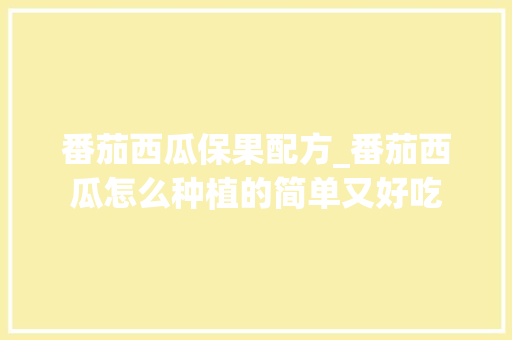 番茄西瓜保果配方_番茄西瓜怎么种植的简单又好吃 番茄西瓜保果配方_番茄西瓜怎么种植的简单又好吃 土壤施肥