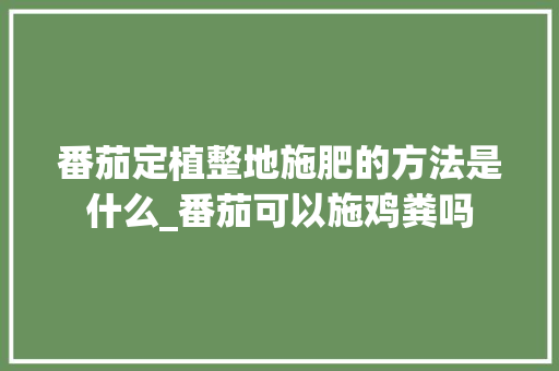 番茄定植整地施肥的方法是什么_番茄可以施鸡粪吗 番茄定植整地施肥的方法是什么_番茄可以施鸡粪吗 农业常识