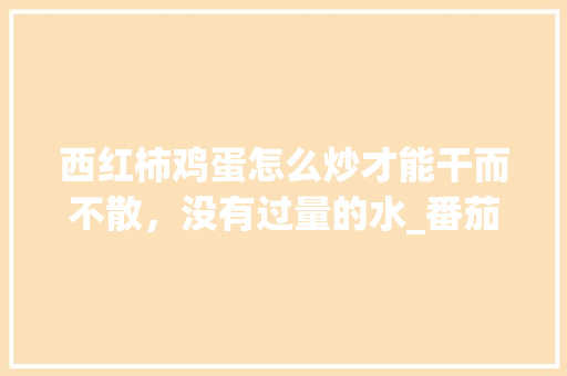 西红柿鸡蛋怎么炒才能干而不散，没有过量的水_番茄怎么吊着种植视频教程 西红柿鸡蛋怎么炒才能干而不散，没有过量的水_番茄怎么吊着种植视频教程 植物种类