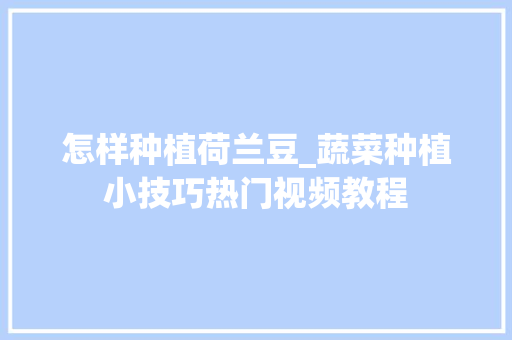 怎样种植荷兰豆_蔬菜种植小技巧热门视频教程 怎样种植荷兰豆_蔬菜种植小技巧热门视频教程 种植技巧