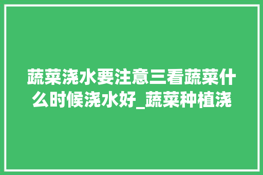 蔬菜浇水要注意三看蔬菜什么时候浇水好_蔬菜种植浇水都有小技巧吗 蔬菜浇水要注意三看蔬菜什么时候浇水好_蔬菜种植浇水都有小技巧吗 种植技巧