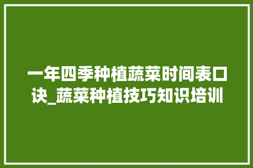 一年四季种植蔬菜时间表口诀_蔬菜种植技巧知识培训内容