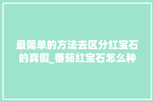 最简单的方法去区分红宝石的真假_番茄红宝石怎么种植视频教程 种植技巧 最简单的方法去区分红宝石的真假_番茄红宝石怎么种植视频教程 最简单的方法去区分红宝石的真假_番茄红宝石怎么种植视频教程 种植技巧