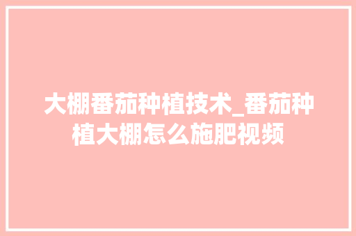 大棚番茄种植技术_番茄种植大棚怎么施肥视频 大棚番茄种植技术_番茄种植大棚怎么施肥视频 番茄种植技巧