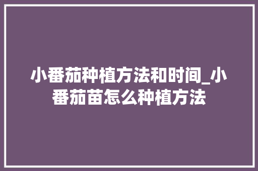 小番茄种植方法和时间_小番茄苗怎么种植方法 土壤施肥 小番茄种植方法和时间_小番茄苗怎么种植方法 小番茄种植方法和时间_小番茄苗怎么种植方法 土壤施肥