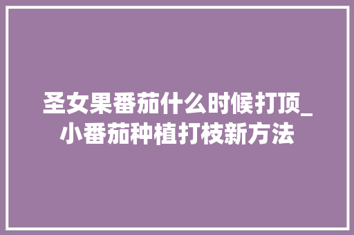 圣女果番茄什么时候打顶_小番茄种植打枝新方法 圣女果番茄什么时候打顶_小番茄种植打枝新方法 番茄病虫害防治