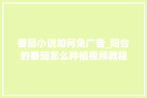 番茄小说如何免广告_阳台的番茄怎么种植视频教程 番茄小说如何免广告_阳台的番茄怎么种植视频教程 植物种类