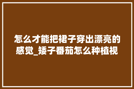 怎么才能把裙子穿出漂亮的感觉_矮子番茄怎么种植视频