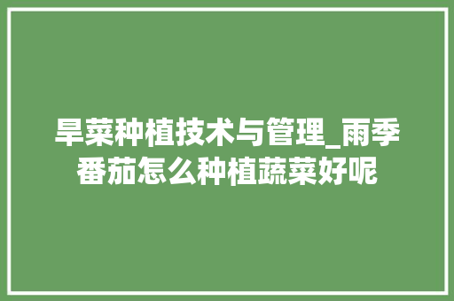 旱菜种植技术与管理_雨季番茄怎么种植蔬菜好呢 旱菜种植技术与管理_雨季番茄怎么种植蔬菜好呢 土壤施肥
